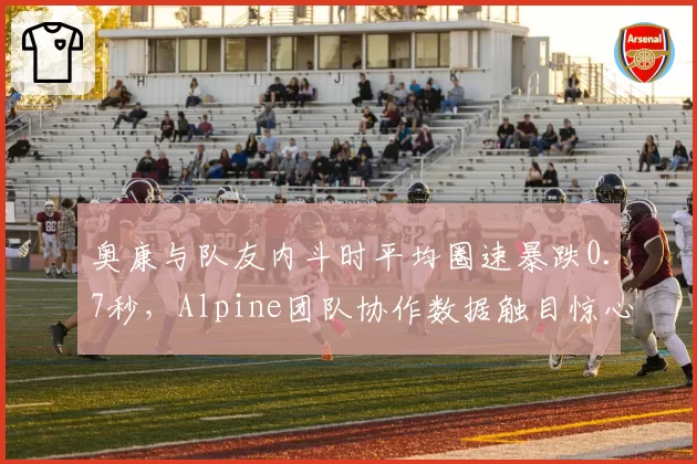 奥康与队友内斗时平均圈速暴跌0.7秒,Alpine团队协作数据触目惊心
