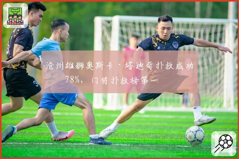 沧州雄狮奥斯卡·塔迪奇扑救成功率78%,门将扑救榜第一