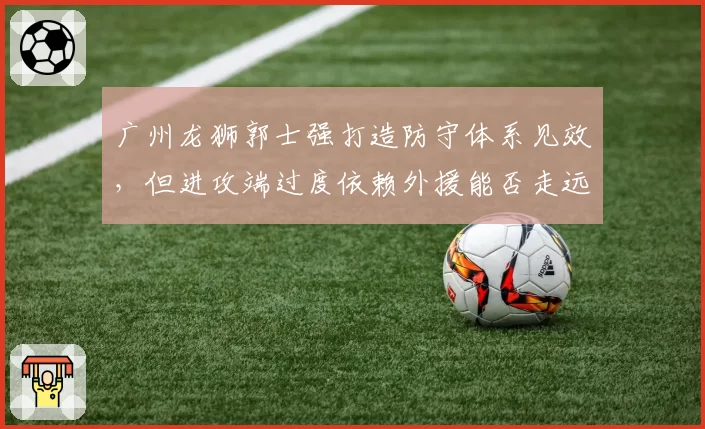 广州龙狮郭士强打造防守体系见效,但进攻端过度依赖外援能否走远存疑