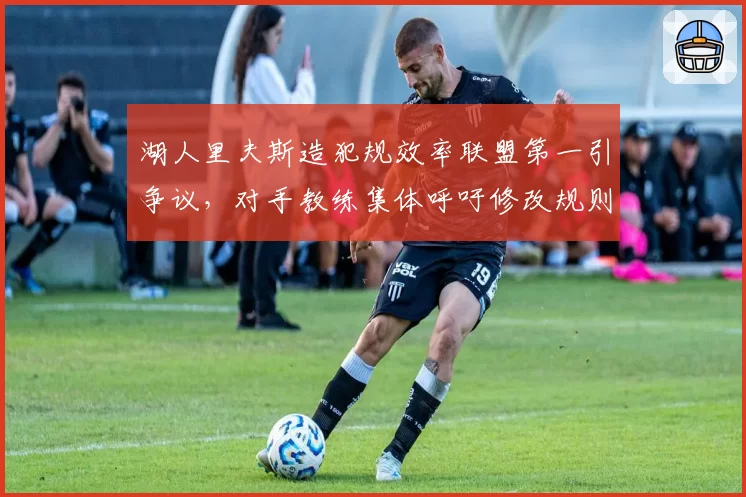 湖人里夫斯造犯规效率联盟第一引争议,对手教练集体呼吁修改规则