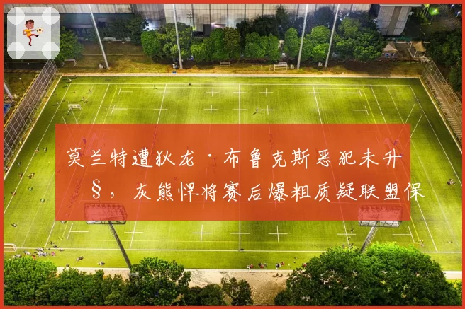莫兰特遭狄龙·布鲁克斯恶犯未升级,灰熊悍将赛后爆粗质疑联盟保护
