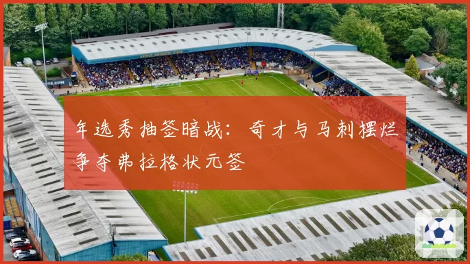 年选秀抽签暗战：奇才与马刺摆烂争夺弗拉格状元签