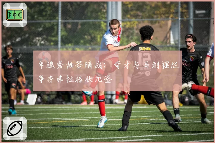 年选秀抽签暗战:奇才与马刺摆烂争夺弗拉格状元签
