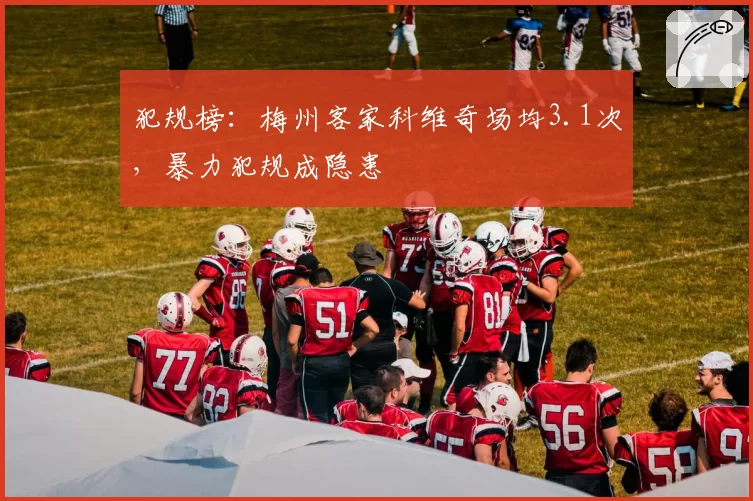 犯规榜:梅州客家科维奇场均3.1次,暴力犯规成隐患