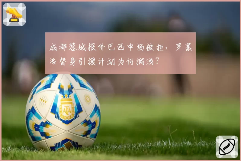 成都蓉城报价巴西中场被拒,罗慕洛替身引援计划为何搁浅?