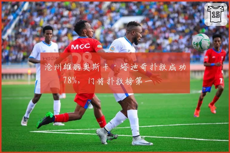 沧州雄狮奥斯卡·塔迪奇扑救成功率78%,门将扑救榜第一