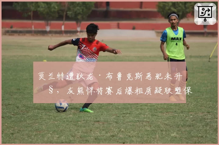 莫兰特遭狄龙·布鲁克斯恶犯未升级,灰熊悍将赛后爆粗质疑联盟保护