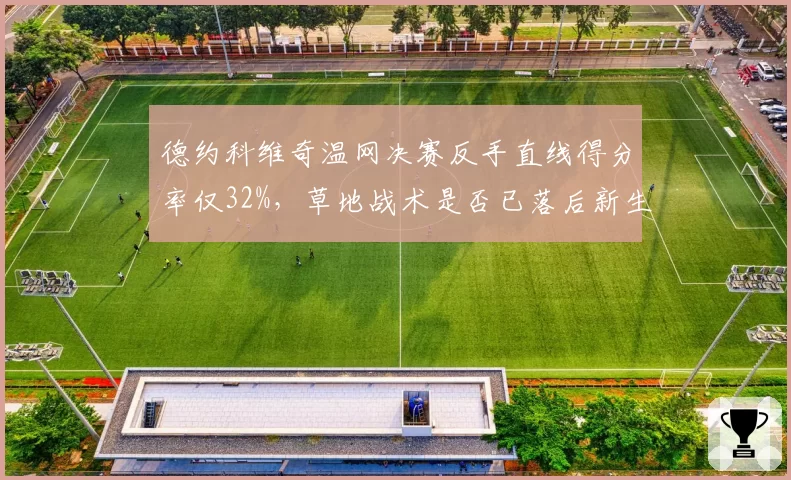 德约科维奇温网决赛反手直线得分率仅32%，草地战术是否已落后新生代节奏？
