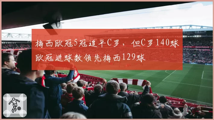 梅西欧冠5冠追平C罗,但C罗140球欧冠进球数领先梅西129球