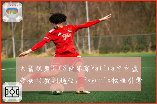 火箭联盟RLCS世界赛Vatira空中盘带破门被判越位，Psyonix物理引擎碰撞判定标准遭NRG选手公开嘲讽