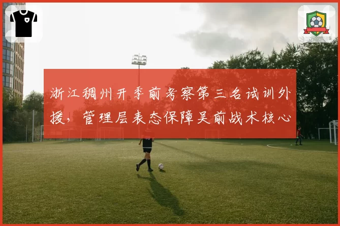 浙江稠州开季前考察第三名试训外援,管理层表态保障吴前战术核心地位不变__br_
