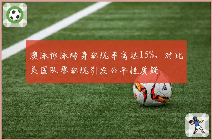 澳泳仰泳转身犯规率高达15%,对比美国队零犯规引发公平性质疑