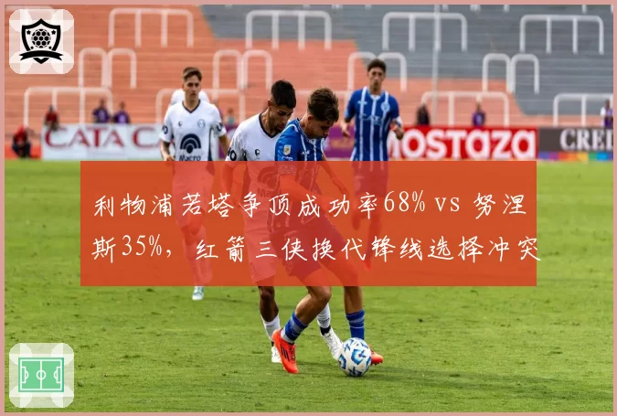 利物浦若塔争顶成功率68% vs 努涅斯35%,红箭三侠换代锋线选择冲突