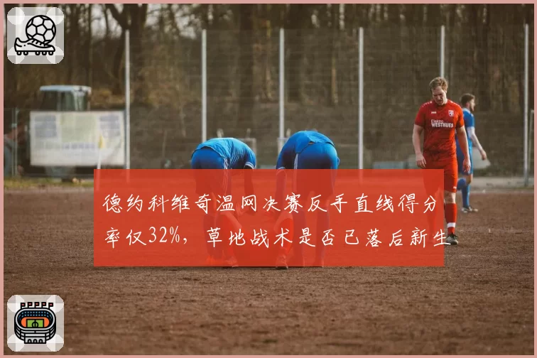 德约科维奇温网决赛反手直线得分率仅32%，草地战术是否已落后新生代节奏？