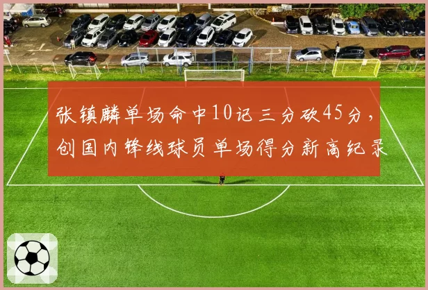 张镇麟单场命中10记三分砍45分,创国内锋线球员单场得分新高纪录