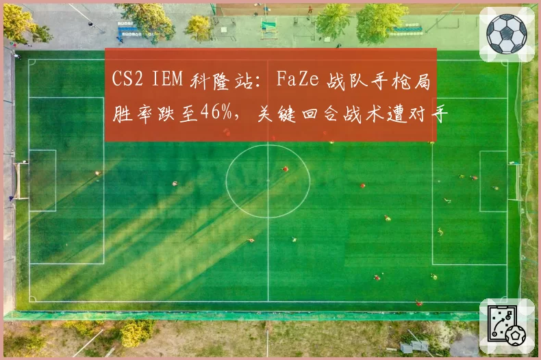 CS2 IEM 科隆站:FaZe 战队手枪局胜率跌至46%,关键回合战术遭对手破解