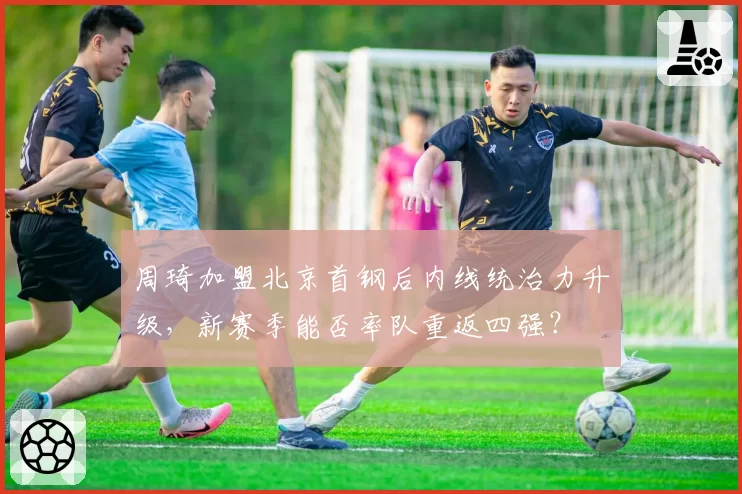 周琦加盟北京首钢后内线统治力升级,新赛季能否率队重返四强?