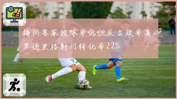 梅州客家控球率低但反击效率高，罗德里格射门转化率22%