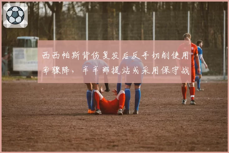 西西帕斯背伤复发后反手切削使用率骤降，辛辛那提站或采用保守战术