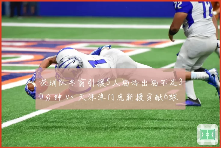 深圳队冬窗引援5人场均出场不足30分钟 vs 天津津门虎新援贡献6球,引援效率对比鲜明