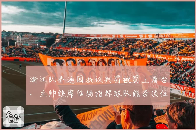 浙江队乔迪因抗议判罚被罚上看台，主帅缺席临场指挥球队能否顶住压力？