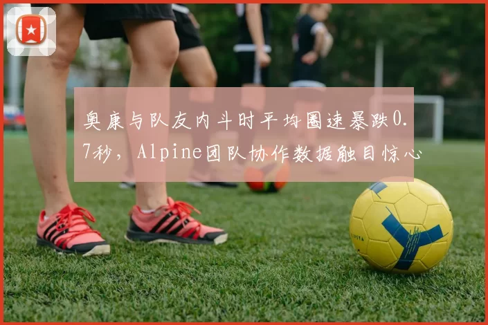 奥康与队友内斗时平均圈速暴跌0.7秒，Alpine团队协作数据触目惊心