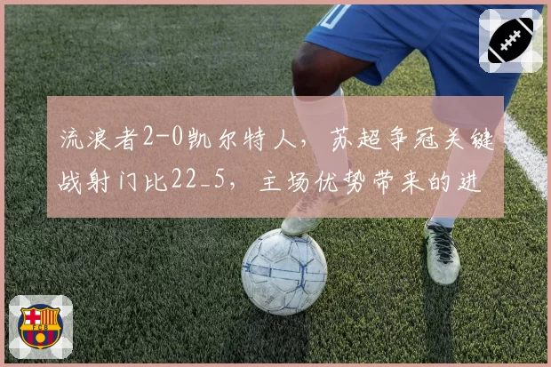 流浪者2-0凯尔特人,苏超争冠关键战射门比22_5,主场优势带来的进攻压制力悬殊