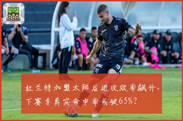 杜兰特加盟太阳后进攻效率飙升,下赛季真实命中率或破65%?