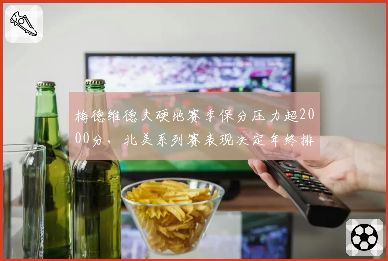 梅德维德夫硬地赛季保分压力超2000分，北美系列赛表现决定年终排名
