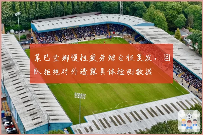 莱巴金娜慢性疲劳综合征复发,团队拒绝对外透露具体检测数据