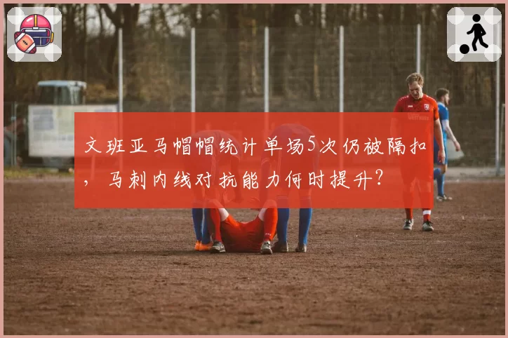 文班亚马帽帽统计单场5次仍被隔扣,马刺内线对抗能力何时提升?
