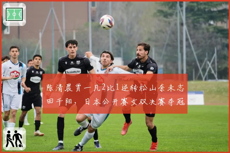 陈清晨贾一凡2比1逆转松山奈未志田千阳,日本公开赛女双决赛夺冠