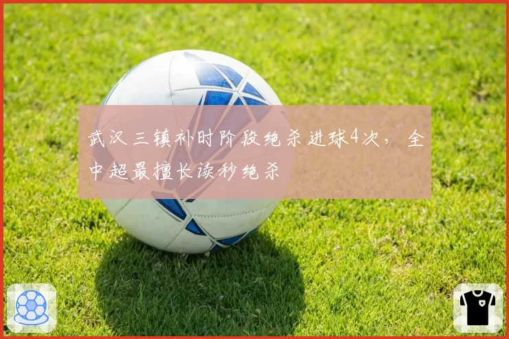 武汉三镇补时阶段绝杀进球4次，全中超最擅长读秒绝杀