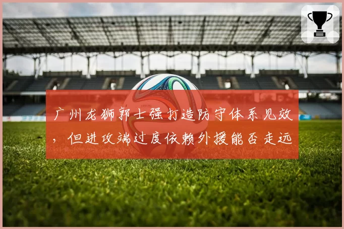广州龙狮郭士强打造防守体系见效，但进攻端过度依赖外援能否走远存疑