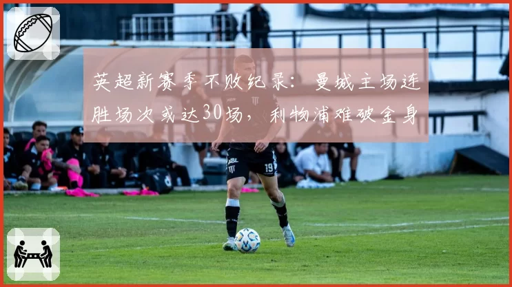 英超新赛季不败纪录:曼城主场连胜场次或达30场,利物浦难破金身