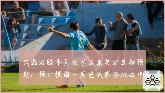 武磊右膝半月板术后康复进度超预期,预计提前一周重返赛场挑战申花