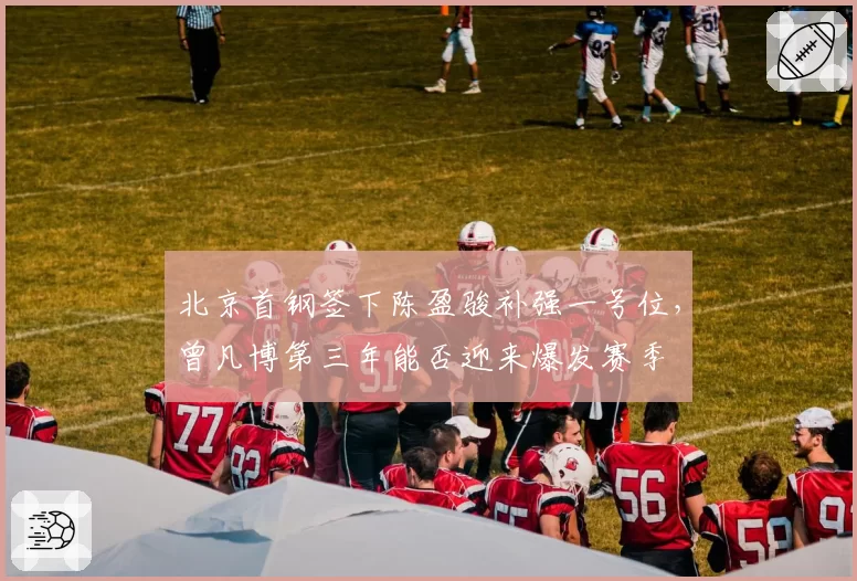 北京首钢签下陈盈骏补强一号位,曾凡博第三年能否迎来爆发赛季