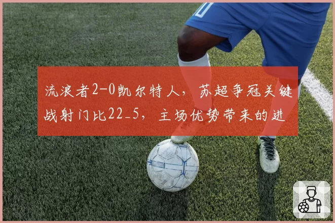 流浪者2-0凯尔特人,苏超争冠关键战射门比22_5,主场优势带来的进攻压制力悬殊