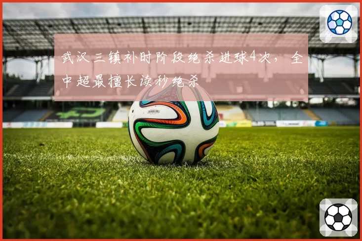 武汉三镇补时阶段绝杀进球4次，全中超最擅长读秒绝杀
