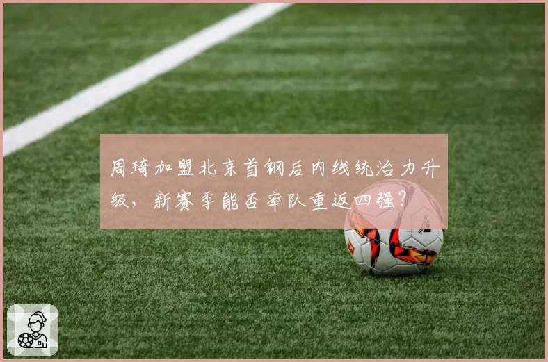 周琦加盟北京首钢后内线统治力升级,新赛季能否率队重返四强?