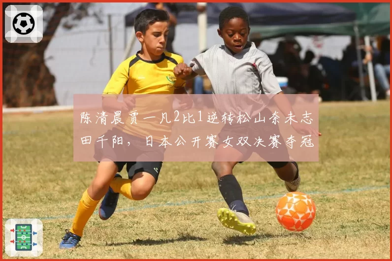 陈清晨贾一凡2比1逆转松山奈未志田千阳,日本公开赛女双决赛夺冠