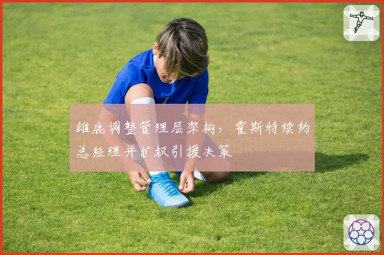 雄鹿调整管理层架构，霍斯特续约总经理并扩权引援决策