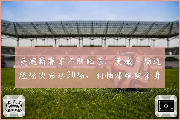 英超新赛季不败纪录:曼城主场连胜场次或达30场,利物浦难破金身