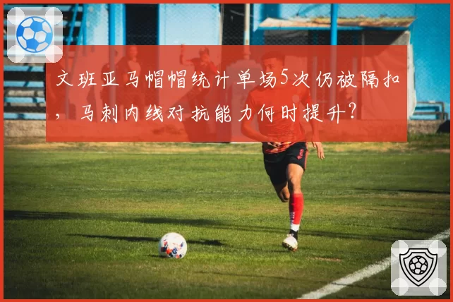 文班亚马帽帽统计单场5次仍被隔扣,马刺内线对抗能力何时提升?