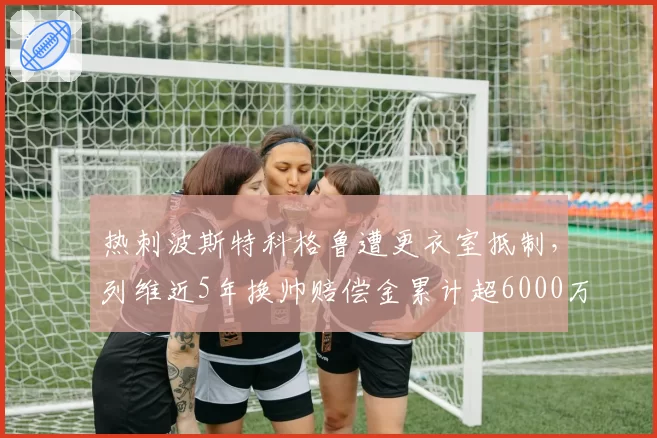 热刺波斯特科格鲁遭更衣室抵制,列维近5年换帅赔偿金累计超6000万镑