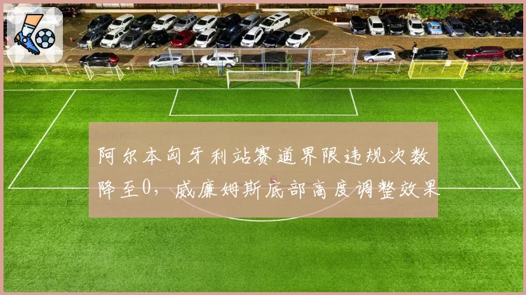 阿尔本匈牙利站赛道界限违规次数降至0,威廉姆斯底部高度调整效果显著