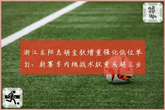 浙江东阳光胡金秋增重强化低位单打,新赛季内线战术权重或超三分投射