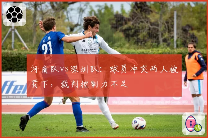 河南队vs深圳队:球员冲突两人被罚下,裁判控制力不足