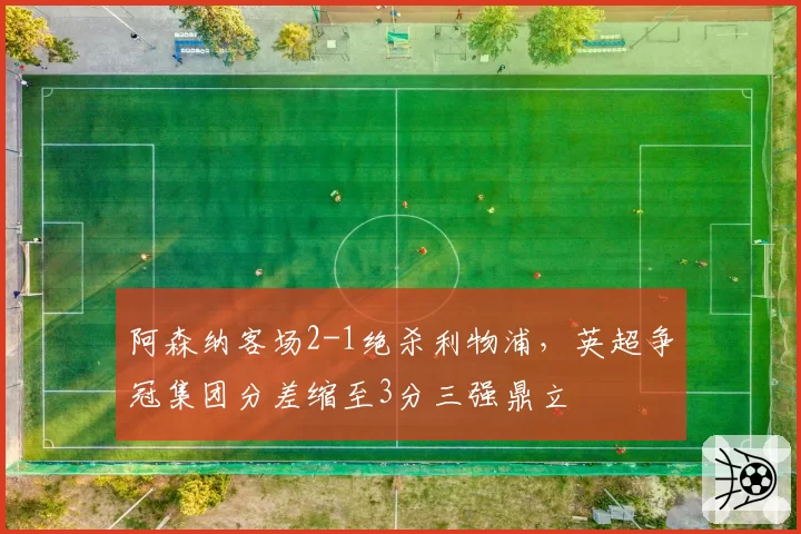 阿森纳客场2-1绝杀利物浦,英超争冠集团分差缩至3分三强鼎立