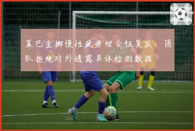 莱巴金娜慢性疲劳综合征复发,团队拒绝对外透露具体检测数据